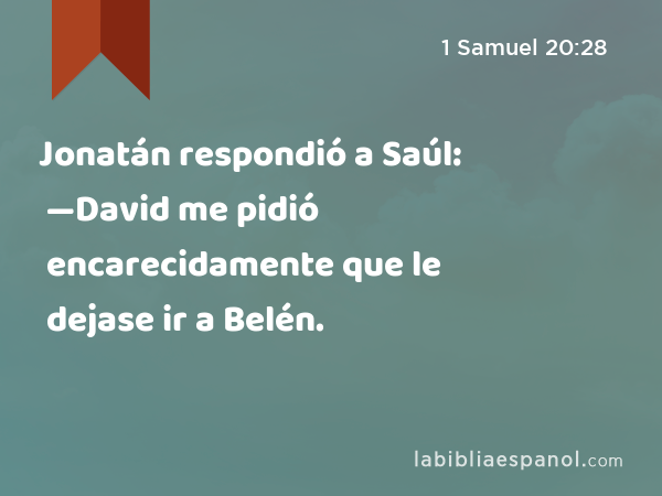 Jonatán respondió a Saúl: —David me pidió encarecidamente que le dejase ir a Belén. - 1 Samuel 20:28