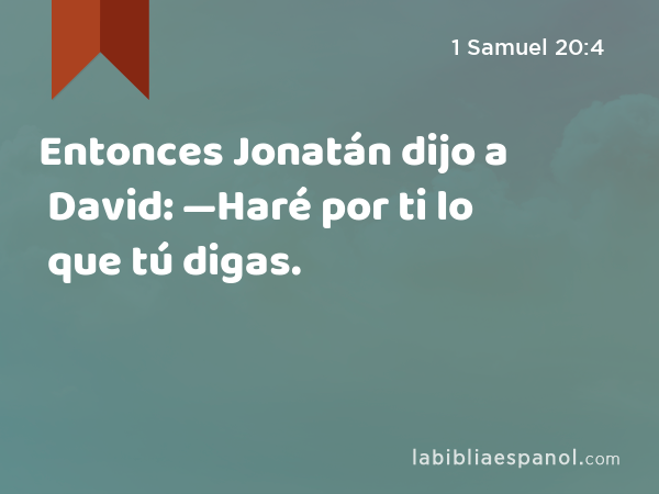 Entonces Jonatán dijo a David: —Haré por ti lo que tú digas. - 1 Samuel 20:4