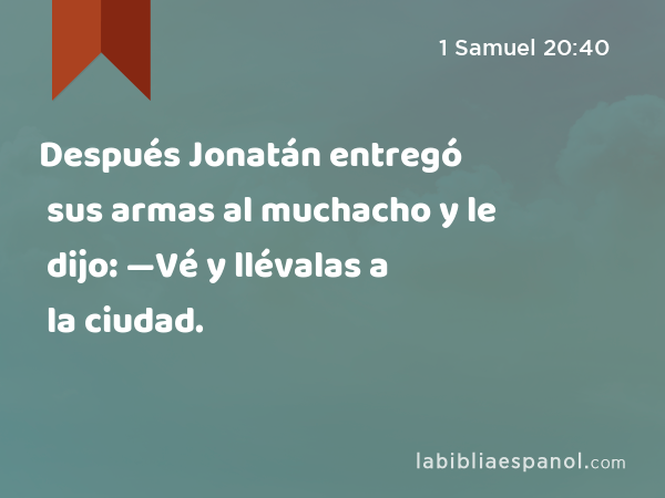 Después Jonatán entregó sus armas al muchacho y le dijo: —Vé y llévalas a la ciudad. - 1 Samuel 20:40