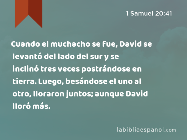 Cuando el muchacho se fue, David se levantó del lado del sur y se inclinó tres veces postrándose en tierra. Luego, besándose el uno al otro, lloraron juntos; aunque David lloró más. - 1 Samuel 20:41