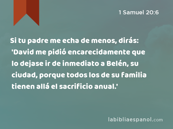 Si tu padre me echa de menos, dirás: 'David me pidió encarecidamente que lo dejase ir de inmediato a Belén, su ciudad, porque todos los de su familia tienen allá el sacrificio anual.' - 1 Samuel 20:6