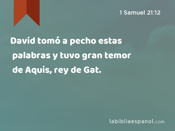 David tomó a pecho estas palabras y tuvo gran temor de Aquis, rey de Gat. - 1 Samuel 21:12