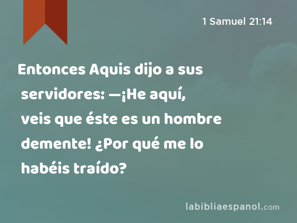 Entonces Aquis dijo a sus servidores: —¡He aquí, veis que éste es un hombre demente! ¿Por qué me lo habéis traído? - 1 Samuel 21:14