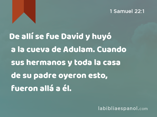 De allí se fue David y huyó a la cueva de Adulam. Cuando sus hermanos y toda la casa de su padre oyeron esto, fueron allá a él. - 1 Samuel 22:1