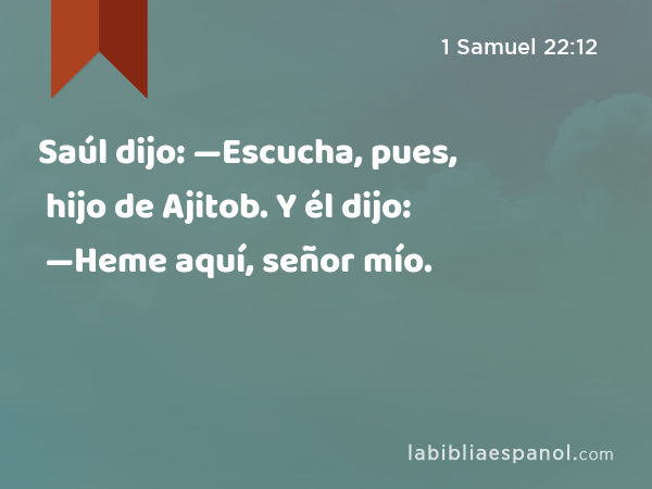 Saúl dijo: —Escucha, pues, hijo de Ajitob. Y él dijo: —Heme aquí, señor mío. - 1 Samuel 22:12