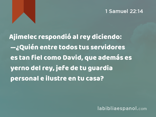 Ajimelec respondió al rey diciendo: —¿Quién entre todos tus servidores es tan fiel como David, que además es yerno del rey, jefe de tu guardia personal e ilustre en tu casa? - 1 Samuel 22:14