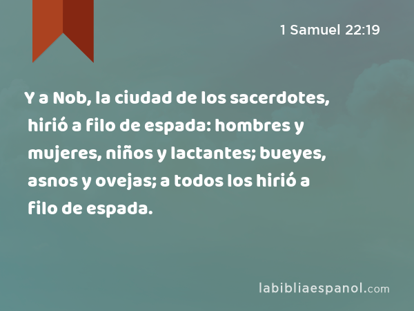 Y a Nob, la ciudad de los sacerdotes, hirió a filo de espada: hombres y mujeres, niños y lactantes; bueyes, asnos y ovejas; a todos los hirió a filo de espada. - 1 Samuel 22:19