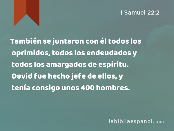 También se juntaron con él todos los oprimidos, todos los endeudados y todos los amargados de espíritu. David fue hecho jefe de ellos, y tenía consigo unos 400 hombres. - 1 Samuel 22:2