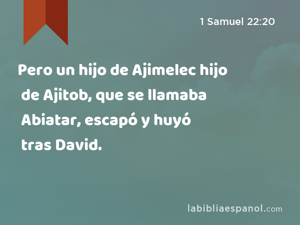 Pero un hijo de Ajimelec hijo de Ajitob, que se llamaba Abiatar, escapó y huyó tras David. - 1 Samuel 22:20