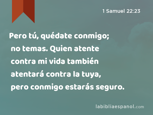 Pero tú, quédate conmigo; no temas. Quien atente contra mi vida también atentará contra la tuya, pero conmigo estarás seguro. - 1 Samuel 22:23