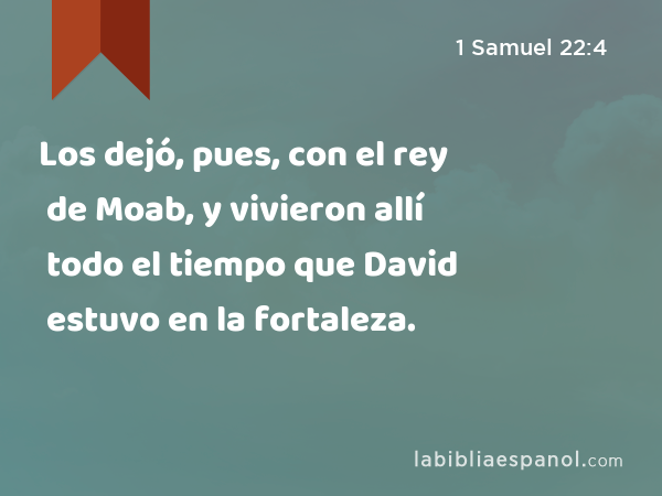 Los dejó, pues, con el rey de Moab, y vivieron allí todo el tiempo que David estuvo en la fortaleza. - 1 Samuel 22:4