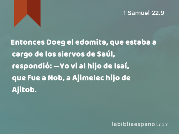 Entonces Doeg el edomita, que estaba a cargo de los siervos de Saúl, respondió: —Yo vi al hijo de Isaí, que fue a Nob, a Ajimelec hijo de Ajitob. - 1 Samuel 22:9