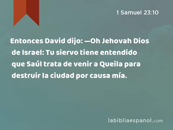 Entonces David dijo: —Oh Jehovah Dios de Israel: Tu siervo tiene entendido que Saúl trata de venir a Queila para destruir la ciudad por causa mía. - 1 Samuel 23:10