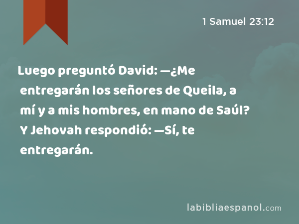 Luego preguntó David: —¿Me entregarán los señores de Queila, a mí y a mis hombres, en mano de Saúl? Y Jehovah respondió: —Sí, te entregarán. - 1 Samuel 23:12