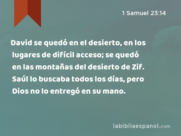 David se quedó en el desierto, en los lugares de difícil acceso; se quedó en las montañas del desierto de Zif. Saúl lo buscaba todos los días, pero Dios no lo entregó en su mano. - 1 Samuel 23:14