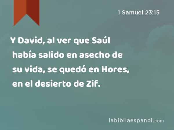 Y David, al ver que Saúl había salido en asecho de su vida, se quedó en Hores, en el desierto de Zif. - 1 Samuel 23:15