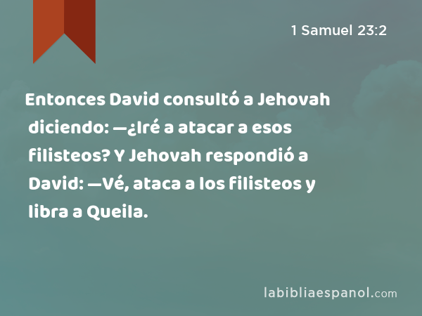 Entonces David consultó a Jehovah diciendo: —¿Iré a atacar a esos filisteos? Y Jehovah respondió a David: —Vé, ataca a los filisteos y libra a Queila. - 1 Samuel 23:2