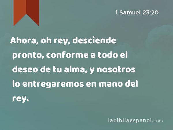 Ahora, oh rey, desciende pronto, conforme a todo el deseo de tu alma, y nosotros lo entregaremos en mano del rey. - 1 Samuel 23:20