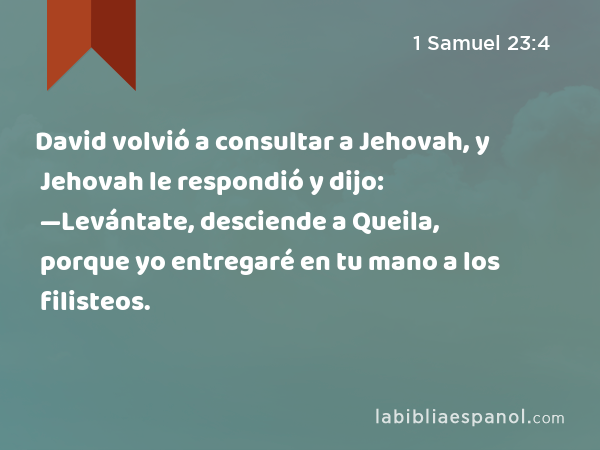 David volvió a consultar a Jehovah, y Jehovah le respondió y dijo: —Levántate, desciende a Queila, porque yo entregaré en tu mano a los filisteos. - 1 Samuel 23:4