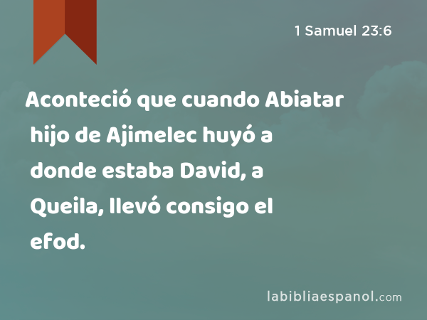 Aconteció que cuando Abiatar hijo de Ajimelec huyó a donde estaba David, a Queila, llevó consigo el efod. - 1 Samuel 23:6