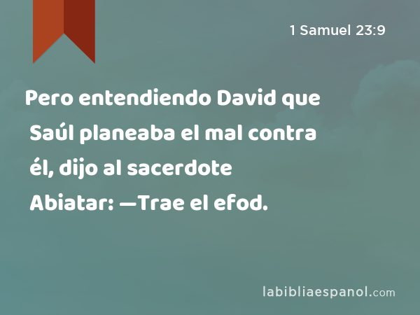 Pero entendiendo David que Saúl planeaba el mal contra él, dijo al sacerdote Abiatar: —Trae el efod. - 1 Samuel 23:9