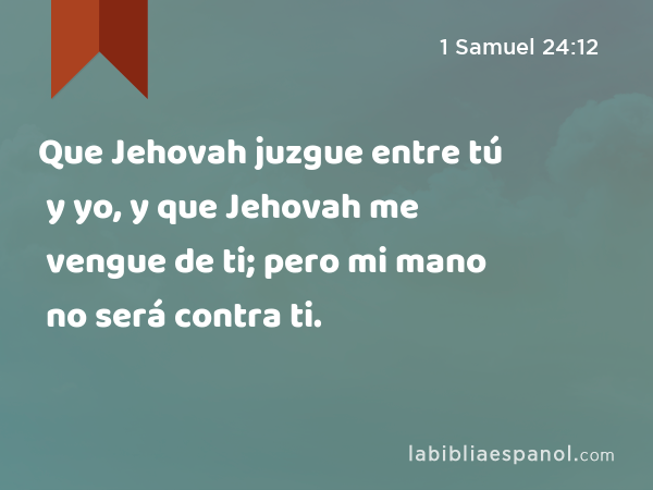 Que Jehovah juzgue entre tú y yo, y que Jehovah me vengue de ti; pero mi mano no será contra ti. - 1 Samuel 24:12