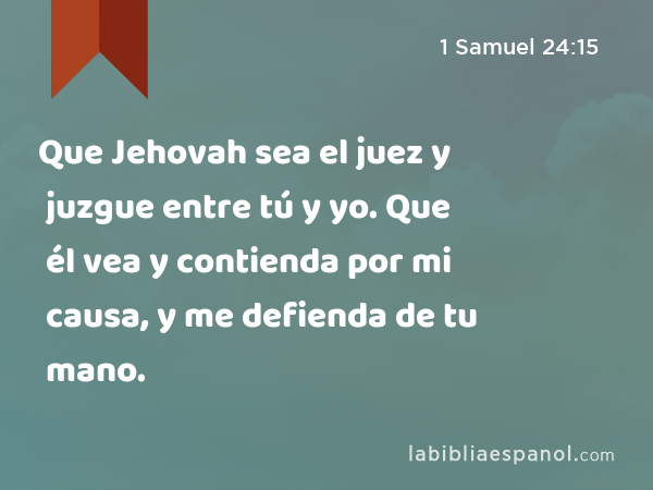 Que Jehovah sea el juez y juzgue entre tú y yo. Que él vea y contienda por mi causa, y me defienda de tu mano. - 1 Samuel 24:15