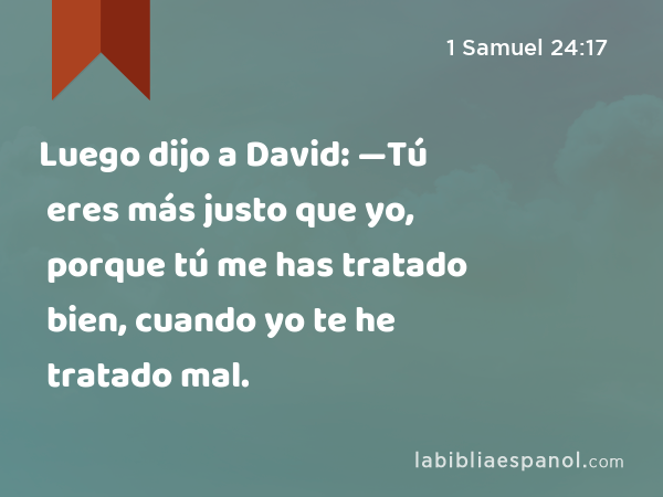 Luego dijo a David: —Tú eres más justo que yo, porque tú me has tratado bien, cuando yo te he tratado mal. - 1 Samuel 24:17