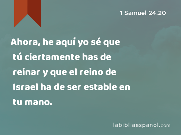 Ahora, he aquí yo sé que tú ciertamente has de reinar y que el reino de Israel ha de ser estable en tu mano. - 1 Samuel 24:20