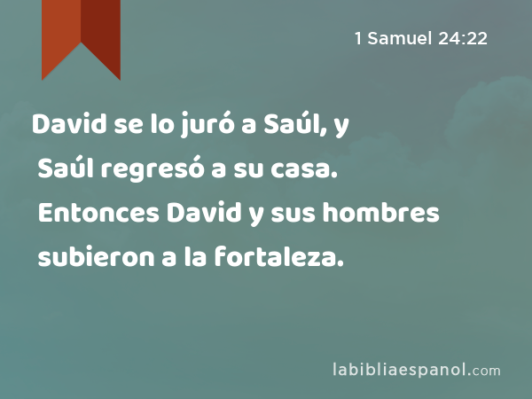 David se lo juró a Saúl, y Saúl regresó a su casa. Entonces David y sus hombres subieron a la fortaleza. - 1 Samuel 24:22