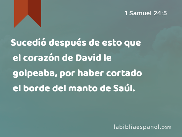 Sucedió después de esto que el corazón de David le golpeaba, por haber cortado el borde del manto de Saúl. - 1 Samuel 24:5