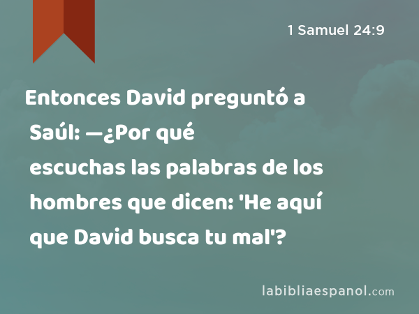 Entonces David preguntó a Saúl: —¿Por qué escuchas las palabras de los hombres que dicen: 'He aquí que David busca tu mal'? - 1 Samuel 24:9