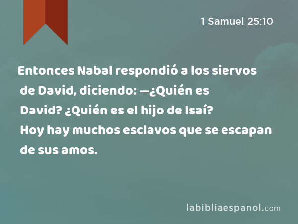 Entonces Nabal respondió a los siervos de David, diciendo: —¿Quién es David? ¿Quién es el hijo de Isaí? Hoy hay muchos esclavos que se escapan de sus amos. - 1 Samuel 25:10