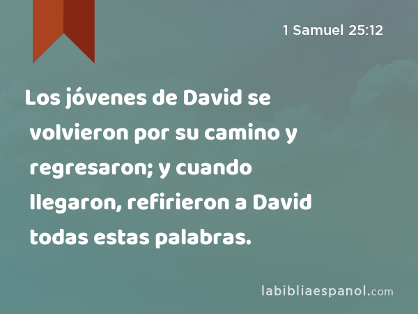 Los jóvenes de David se volvieron por su camino y regresaron; y cuando llegaron, refirieron a David todas estas palabras. - 1 Samuel 25:12