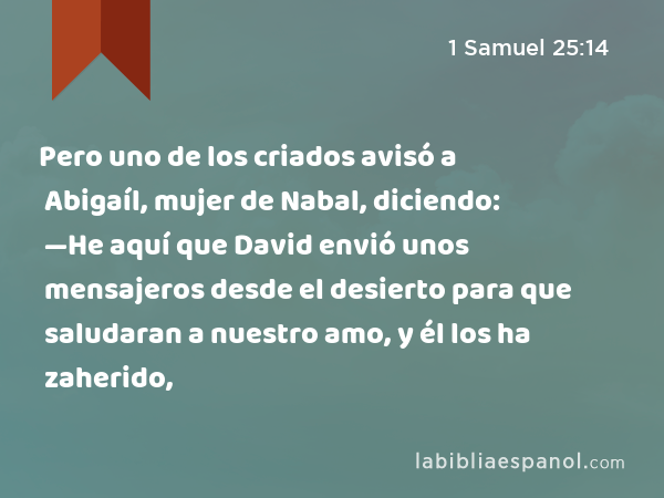 Pero uno de los criados avisó a Abigaíl, mujer de Nabal, diciendo: —He aquí que David envió unos mensajeros desde el desierto para que saludaran a nuestro amo, y él los ha zaherido, - 1 Samuel 25:14