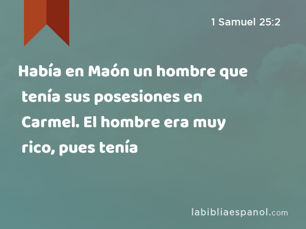 Había en Maón un hombre que tenía sus posesiones en Carmel. El hombre era muy rico, pues tenía - 1 Samuel 25:2