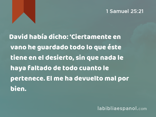 David había dicho: 'Ciertamente en vano he guardado todo lo que éste tiene en el desierto, sin que nada le haya faltado de todo cuanto le pertenece. El me ha devuelto mal por bien. - 1 Samuel 25:21