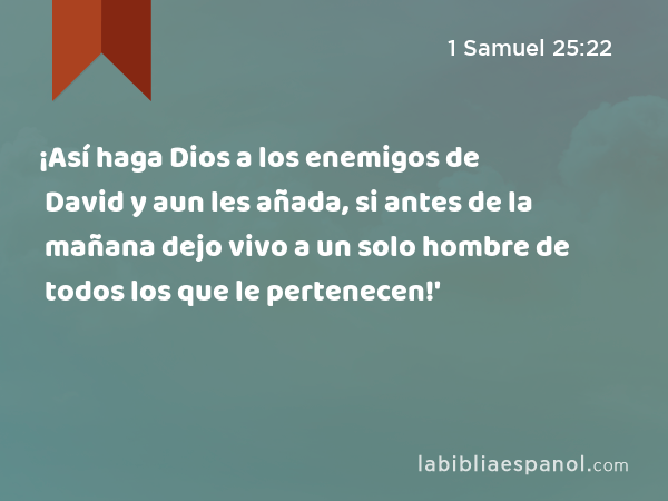 ¡Así haga Dios a los enemigos de David y aun les añada, si antes de la mañana dejo vivo a un solo hombre de todos los que le pertenecen!' - 1 Samuel 25:22