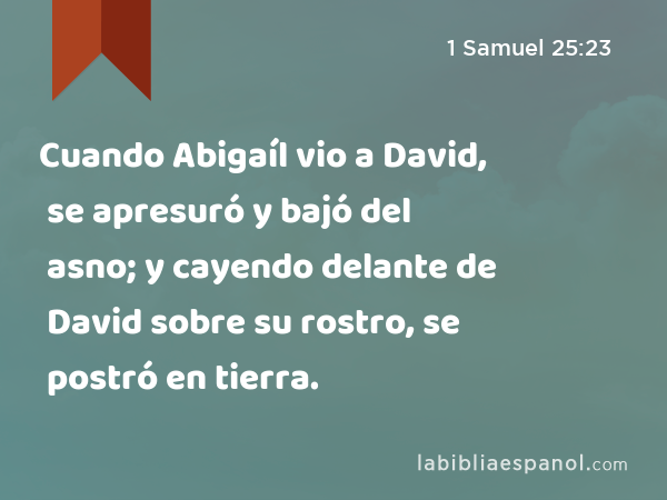 Cuando Abigaíl vio a David, se apresuró y bajó del asno; y cayendo delante de David sobre su rostro, se postró en tierra. - 1 Samuel 25:23