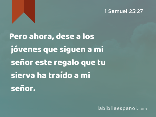 Pero ahora, dese a los jóvenes que siguen a mi señor este regalo que tu sierva ha traído a mi señor. - 1 Samuel 25:27