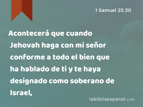 Acontecerá que cuando Jehovah haga con mi señor conforme a todo el bien que ha hablado de ti y te haya designado como soberano de Israel, - 1 Samuel 25:30