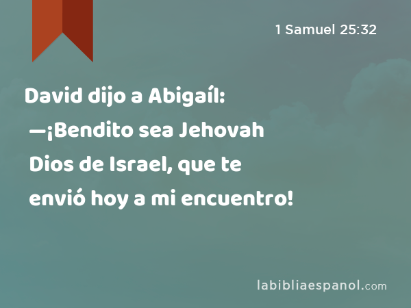 David dijo a Abigaíl: —¡Bendito sea Jehovah Dios de Israel, que te envió hoy a mi encuentro! - 1 Samuel 25:32