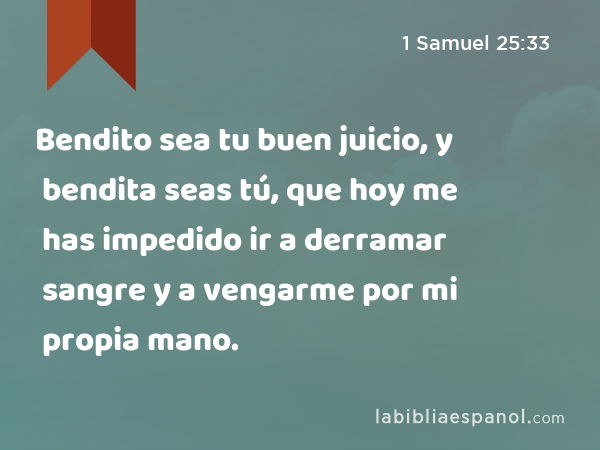 Bendito sea tu buen juicio, y bendita seas tú, que hoy me has impedido ir a derramar sangre y a vengarme por mi propia mano. - 1 Samuel 25:33