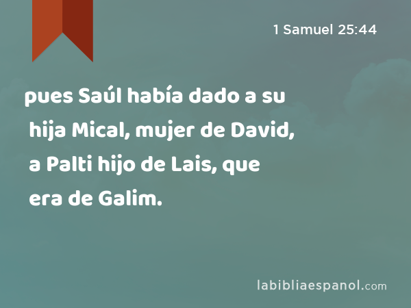 pues Saúl había dado a su hija Mical, mujer de David, a Palti hijo de Lais, que era de Galim. - 1 Samuel 25:44