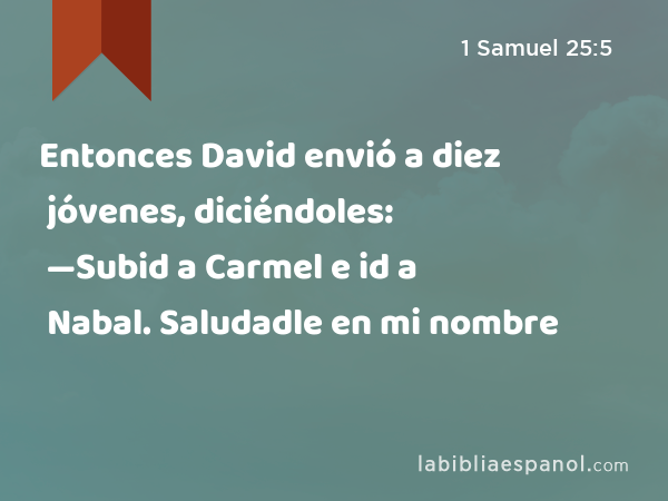 Entonces David envió a diez jóvenes, diciéndoles: —Subid a Carmel e id a Nabal. Saludadle en mi nombre - 1 Samuel 25:5