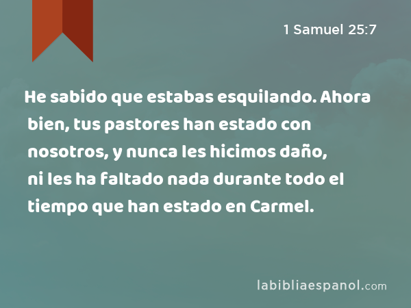 He sabido que estabas esquilando. Ahora bien, tus pastores han estado con nosotros, y nunca les hicimos daño, ni les ha faltado nada durante todo el tiempo que han estado en Carmel. - 1 Samuel 25:7