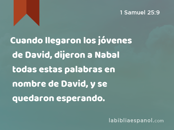 Cuando llegaron los jóvenes de David, dijeron a Nabal todas estas palabras en nombre de David, y se quedaron esperando. - 1 Samuel 25:9