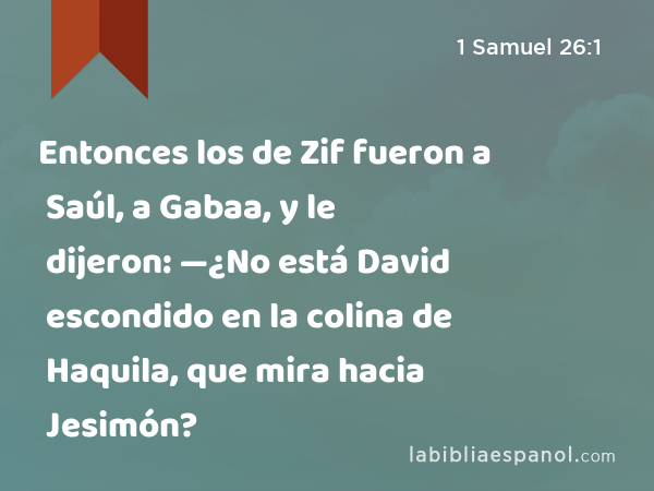 Entonces los de Zif fueron a Saúl, a Gabaa, y le dijeron: —¿No está David escondido en la colina de Haquila, que mira hacia Jesimón? - 1 Samuel 26:1