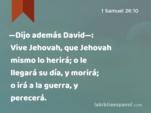 —Dijo además David—: Vive Jehovah, que Jehovah mismo lo herirá; o le llegará su día, y morirá; o irá a la guerra, y perecerá. - 1 Samuel 26:10