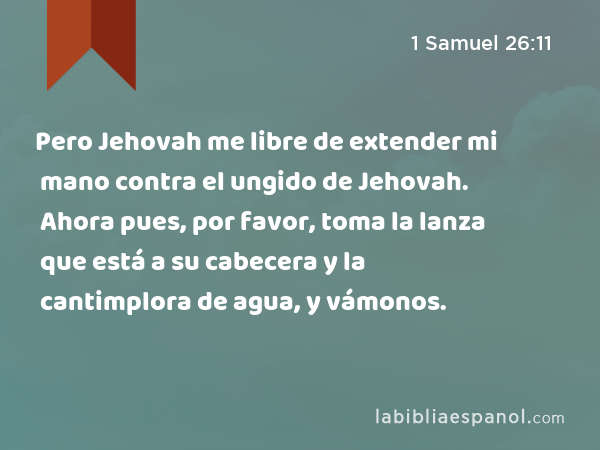 Pero Jehovah me libre de extender mi mano contra el ungido de Jehovah. Ahora pues, por favor, toma la lanza que está a su cabecera y la cantimplora de agua, y vámonos. - 1 Samuel 26:11